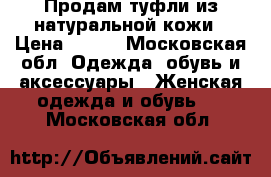 Продам туфли из натуральной кожи › Цена ­ 800 - Московская обл. Одежда, обувь и аксессуары » Женская одежда и обувь   . Московская обл.